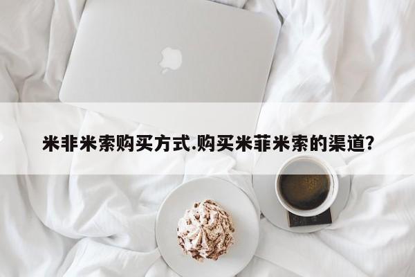 打胎药如何购买米非米索购买方式.购买米菲米索的渠道？