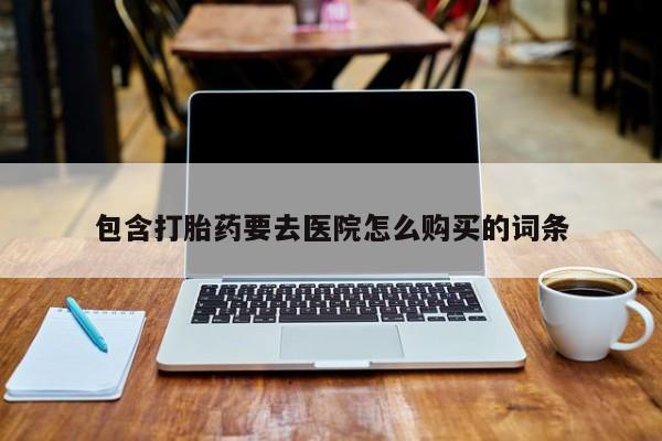 打胎药如何购买包含打胎药要去医院怎么购买的词条