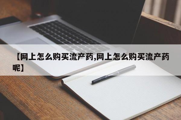 打胎药如何购买【网上怎么购买流产药,网上怎么购买流产药呢】