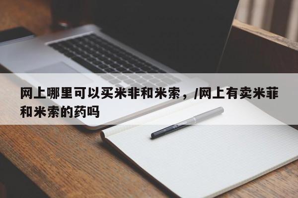 打胎药如何购买网上哪里可以买米非和米索，/网上有卖米菲和米索的药吗