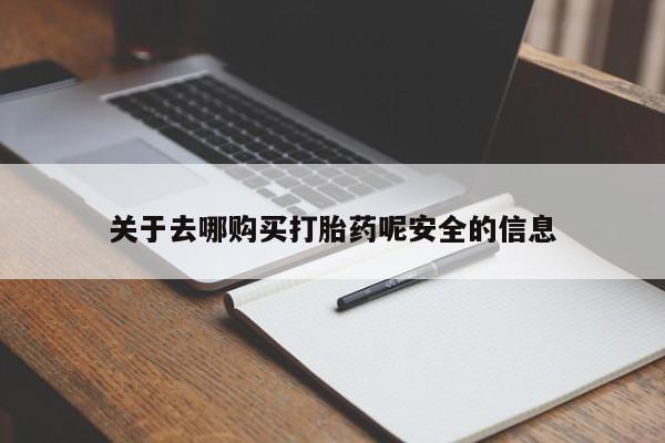 打胎药如何购买关于去哪购买打胎药呢安全的信息