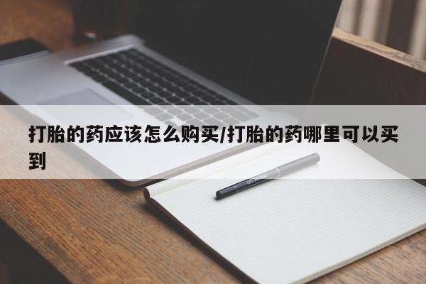 打胎药如何购买打胎的药应该怎么购买/打胎的药哪里可以买到