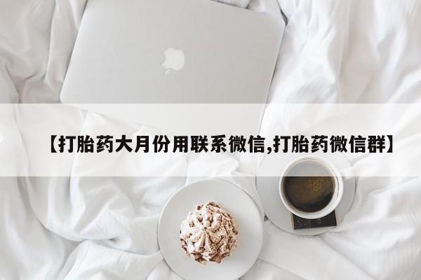 打胎药如何购买【打胎药大月份用联系微信,打胎药微信群】