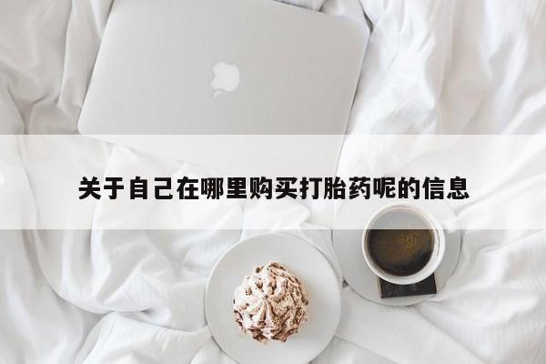 打胎药如何购买关于自己在哪里购买打胎药呢的信息