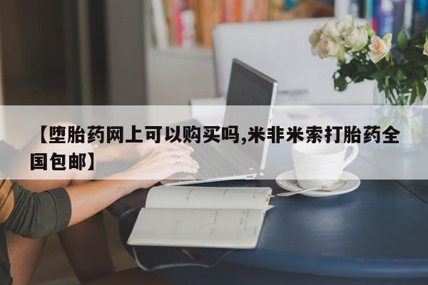 打胎药如何购买【堕胎药网上可以购买吗,米非米索打胎药全国包邮】