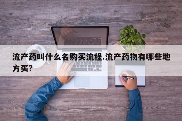 打胎药如何购买流产药叫什么名购买流程.流产药物有哪些地方买？