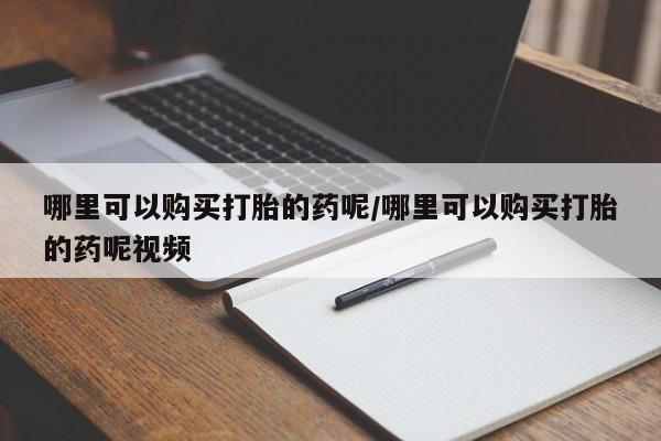 打胎药如何购买哪里可以购买打胎的药呢/哪里可以购买打胎的药呢视频