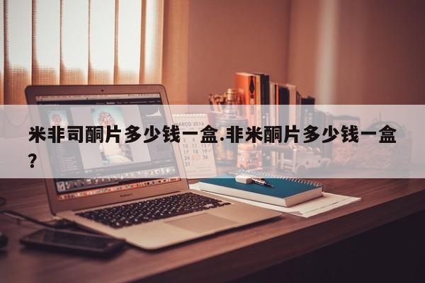 打胎药如何购买米非司酮片多少钱一盒.非米酮片多少钱一盒？