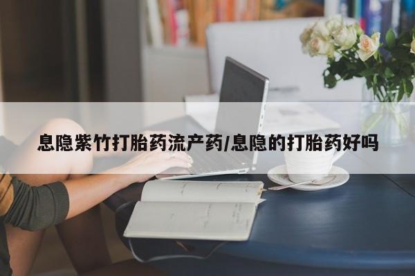 打胎药如何购买息隐紫竹打胎药流产药/息隐的打胎药好吗