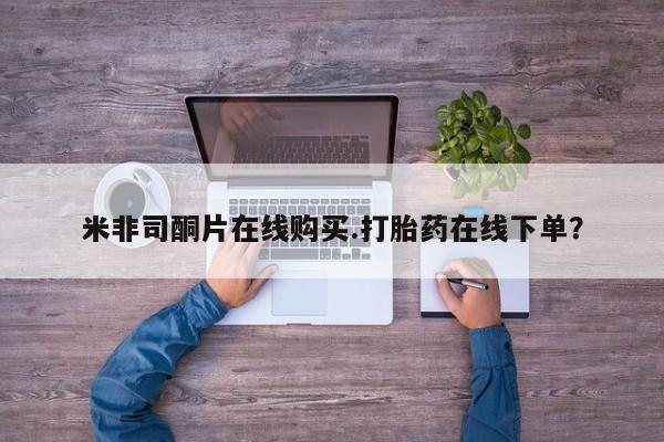 打胎药如何购买米非司酮片在线购买.打胎药在线下单？