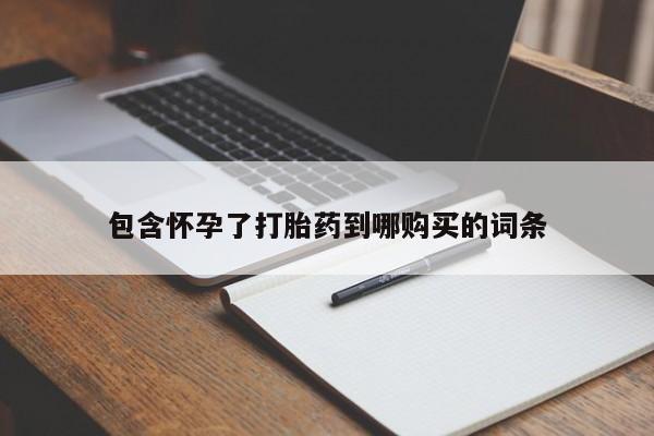 打胎药如何购买包含怀孕了打胎药到哪购买的词条