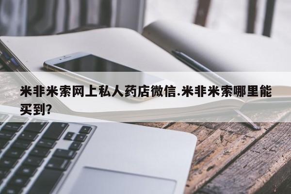 打胎药如何购买米非米索网上私人药店微信.米非米索哪里能买到？