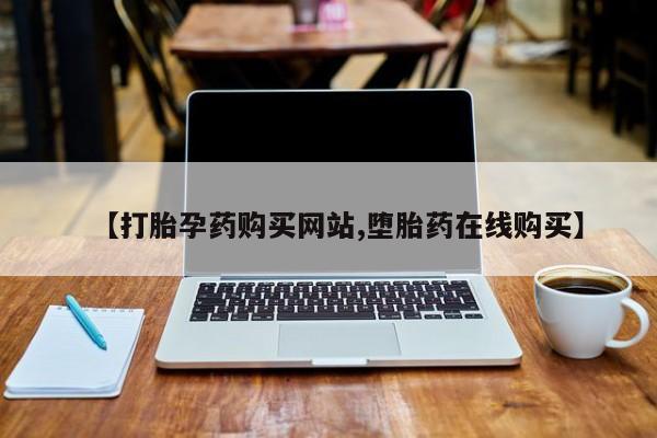 打胎药如何购买【打胎孕药购买网站,堕胎药在线购买】