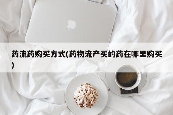 打胎药如何购买药流药购买方式(药物流产买的药在哪里购买)