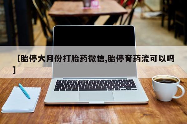 打胎药如何购买【胎停大月份打胎药微信,胎停育药流可以吗】