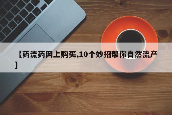打胎药如何购买【药流药网上购买,10个妙招帮你自然流产】