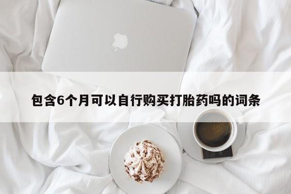 打胎药如何购买包含6个月可以自行购买打胎药吗的词条