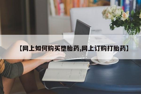 打胎药如何购买【网上如何购买堕胎药,网上订购打胎药】