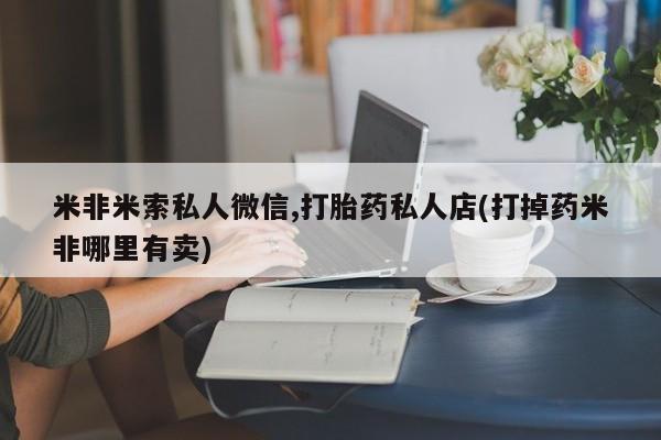 打胎药如何购买米非米索私人微信,打胎药私人店(打掉药米非哪里有卖)