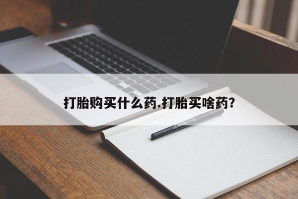 打胎药如何购买打胎购买什么药.打胎买啥药？